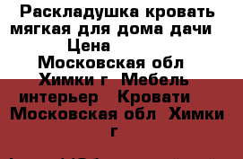 Раскладушка-кровать мягкая,для дома,дачи. › Цена ­ 1 000 - Московская обл., Химки г. Мебель, интерьер » Кровати   . Московская обл.,Химки г.